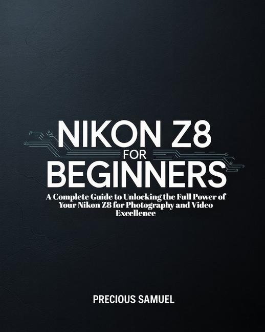 Nikon Z8 For Beginners: A Complete Guide to Unlocking the Full Power of Your Nikon Z8 for Photograph
