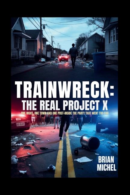 Trainwreck: The Real Project X: One Night, One Town and One Post - Inside The Party That Went Too Fa