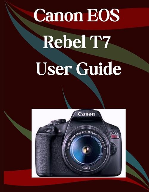 Canon EOS Rebel T7 User Guide: A Step-by-Step Manual for Beginners and Seniors Covering Essential Ca
