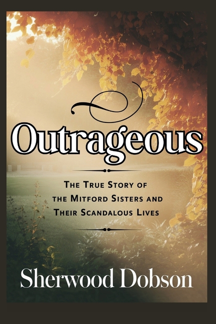 Outrageous: The True Story of the Mitford Sisters and Their Scandalous Lives