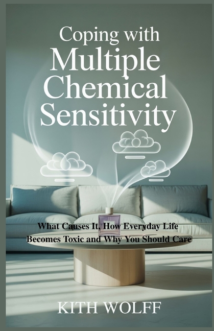 Coping with Multiple Chemical Sensitivity: What Causes It, How Everyday Life Becomes Toxic and Why Y