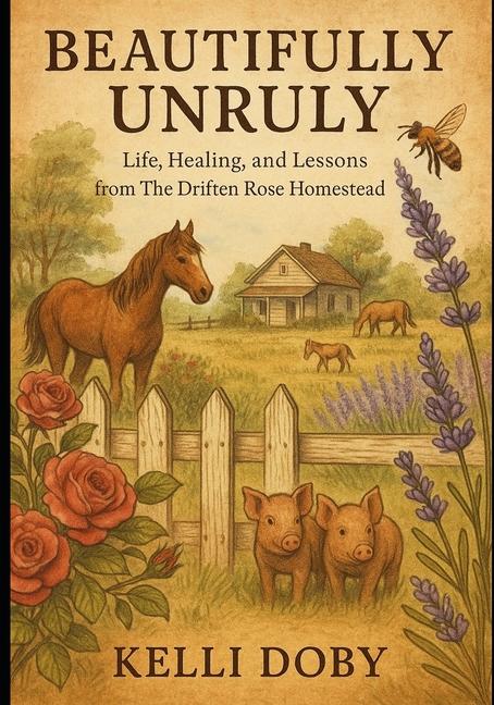 Beautifully Unruly - Life, Healing and Lessons from the Driften Rose Homestead: Extended Version