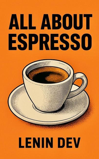 All about Espresso: The Ultimate Guide to Making, Brewing, and Mastering Your Perfect Cup of Espress