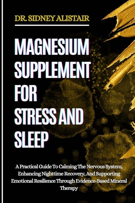 Magnesium Supplement for Stress and Sleep: A Practical Guide To Calming The Nervous System, Enhancin