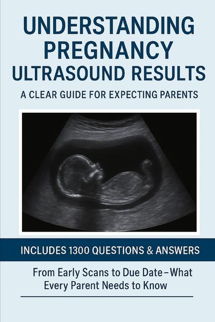 Pregnancy Ultrasound Explained: The Ultimate Q&A Guide for Expecting Parents: SIMPLE Answers to 1300