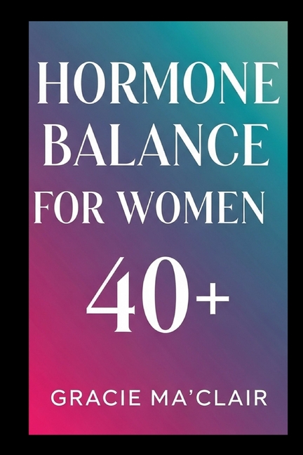 Hormone Balance for Women 40+: Balance Your Body, Boost Energy, And Thrive Naturally Through Perimen