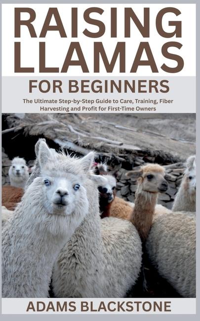 Raising Llamas for Beginners: The Ultimate Step-by-Step Guide to Care, Training, Fiber Harvesting an