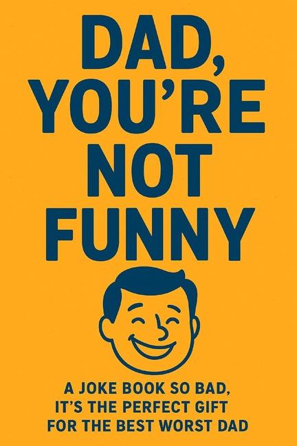Dad, You're Not Funny!: The Ultimate Collection of Cringe-Worthy Dad Jokes for your Favourite Embarr