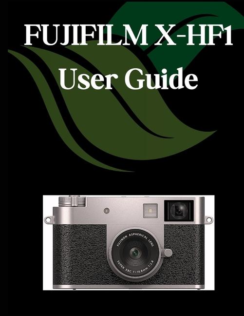 FUJIFILM X-HF1 User Guide: A Comprehensive and Detailed Manual for Photographers and Creatives for B