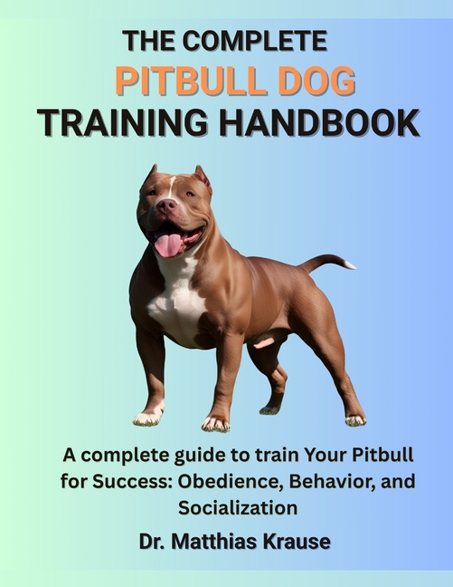 Complete Pitbull Dog Training Handbook: A complete guide to train Your Pitbull for Success: Obedienc