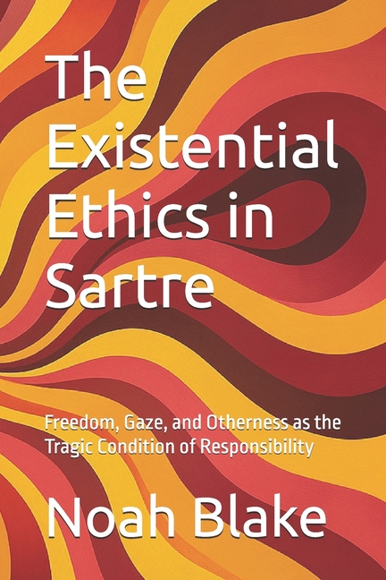 Existential Ethics in Sartre: Freedom, Gaze, and Otherness as the Tragic Condition of Responsibility
