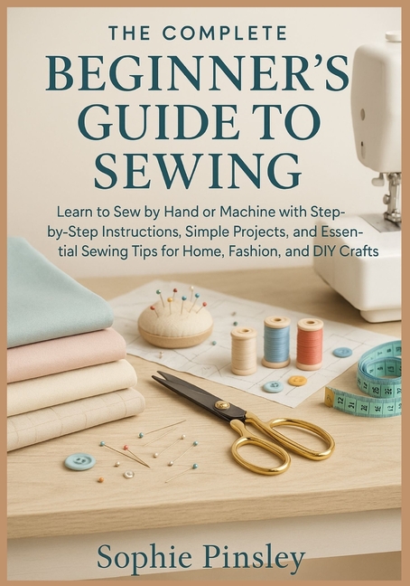 Complete Beginner's Guide to Sewing: Learn to Sew by Hand or Machine with Step-by-Step Instructions,