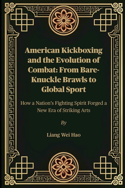 American Kickboxing and the Evolution of Combat: From Bare-Knuckle Brawls to Global Sport: How a Nat