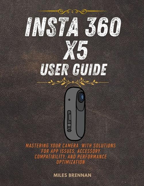 Insta 360 X5 User Guide: Mastering Your Camera with Solutions for App Issues, Accessory Compatibilit