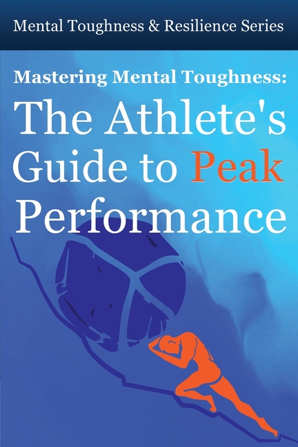 Mastering Mental Toughness: The Athlete's Guide to Peak Performance