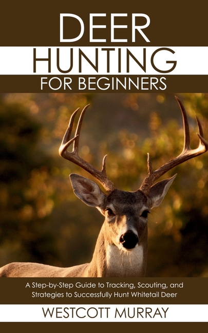 Deer Hunting for Beginners: A Step-by-Step Guide to Tracking, Scouting, and Strategies to Successful