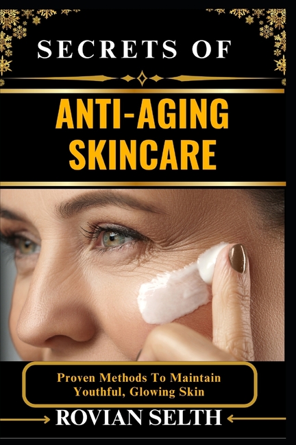 Secrets of Anti-Aging Skincare: Proven Methods To Maintain Youthful, Glowing Skin