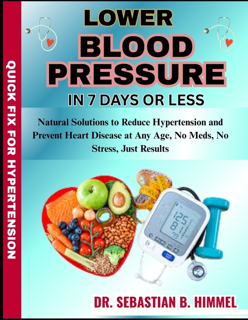 Lower Blood Pressure in 7 Days or Less: Natural Solutions to Reduce Hypertension and Prevent Heart D