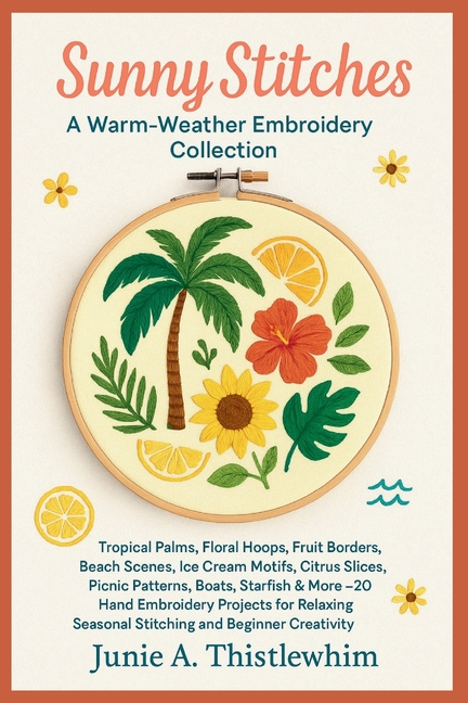Sunny Stitches: A Warm-Weather Embroidery Collection: Tropical Palms, Floral Hoops, Fruit Borders, B