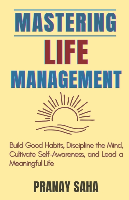 Mastering Life Management: Build Good Habits, Discipline the Mind, Cultivate Self-Awareness, and Lea