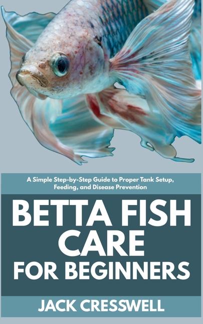 Betta Fish Care for Beginners: A Simple Step-by-Step Guide to Proper Tank Setup, Feeding, and Diseas