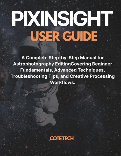 Pixinsight User Guide: A Complete Step-by-Step Manual for Astrophotography Editing Covering Beginner