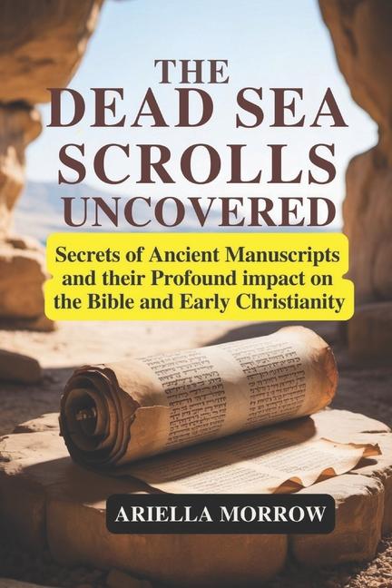 Dead Sea Scrolls Uncovered: Secrets of Ancient Manuscripts and Their Profound Impact on the Bible an