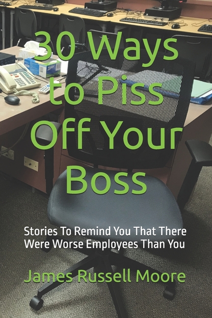 30 Ways to Piss Off Your Boss: Stories To Remind You That There Were Worse Employees Than You