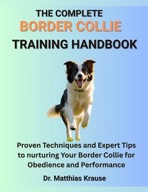 Complete Border Collie Training Handbook: Proven Techniques and Expert Tips to nurturing Your Border