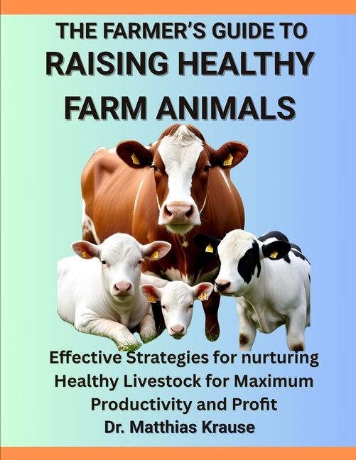 Farmer's Guide to Raising Healthy Farm Animals: Effective Strategies for nurturing Healthy Livestock