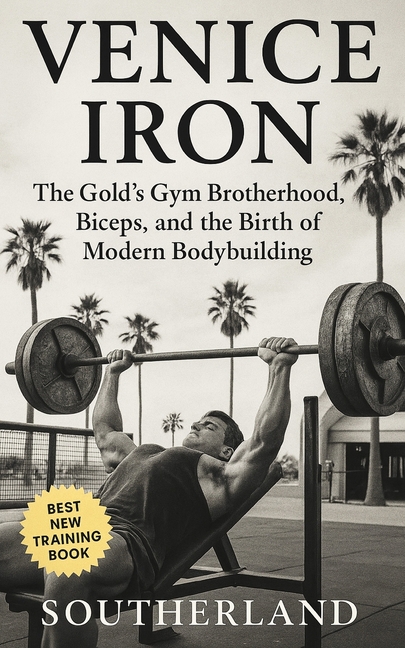 Venice Iron: The Gold's Gym Brotherhood, Biceps, and the Birth of Modern Bodybuilding: Inside Gold's