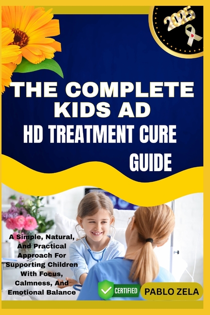 Complete Kids AD HD Treatment Cure Guide: A Simple, Natural, And Practical Approach For Supporting C