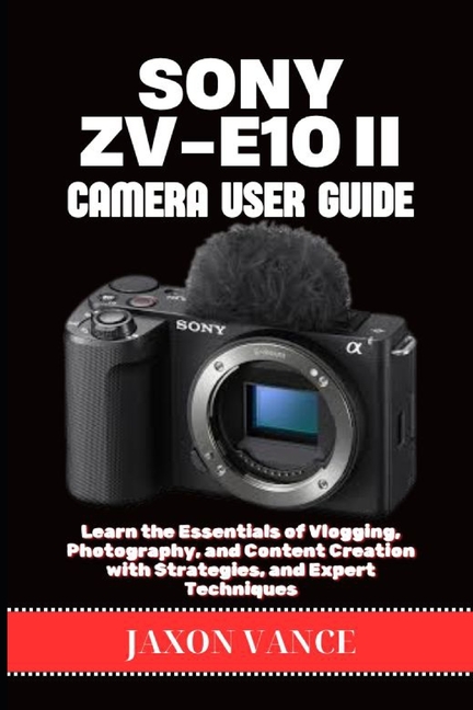 Sony Zv-E10ii Camera User Guide: Learn the Essentials of Vlogging, Photography, and Content Creation