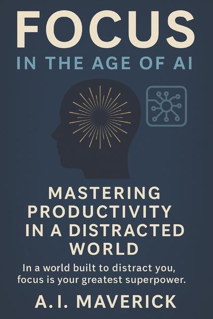Focus in the Age of AI: Mastering Productivity in a Distracted World