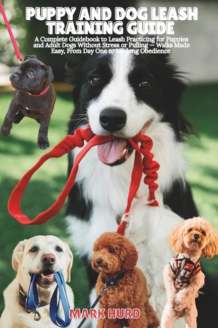 Puppy and Dog Leash Training Guide: A Complete Guidebook to Leash Practicing for Puppies and Adult D