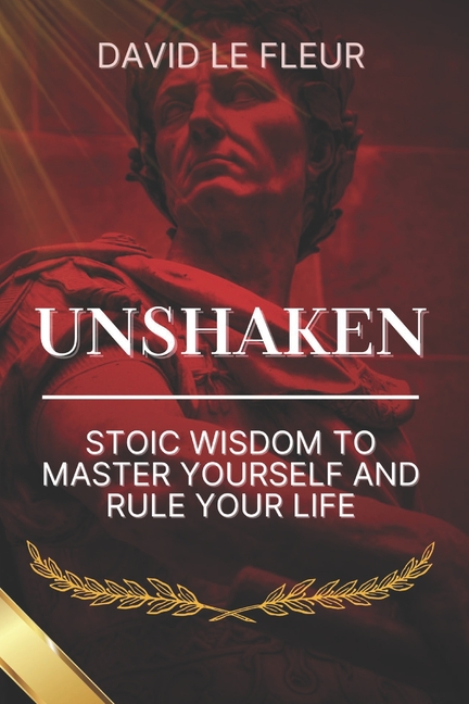 Unshaken: Stoic Wisdom to Master Yourself and Rule Your Life