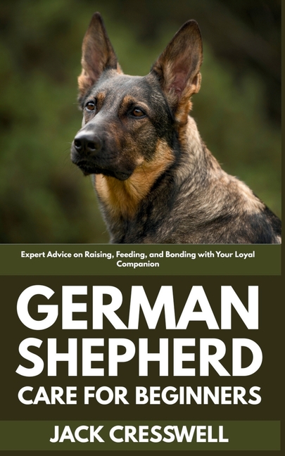 German Shepherd Care for Beginners: Expert Advice on Raising, Feeding, and Bonding with Your Loyal C