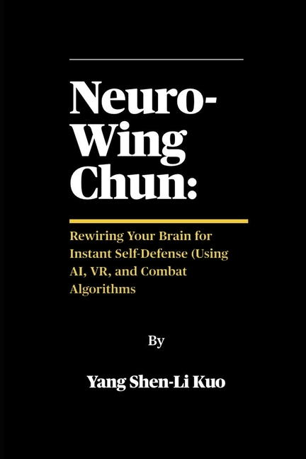 Neuro-Wing Chun: Rewiring Your Brain for Instant Self-Defense (Using AI, VR, and Combat Algorithms: 