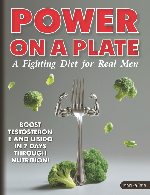 Power on a Plate: A Fighting Diet for Real Men. Boost Testosterone and Libido in 7 Days Through Nutr