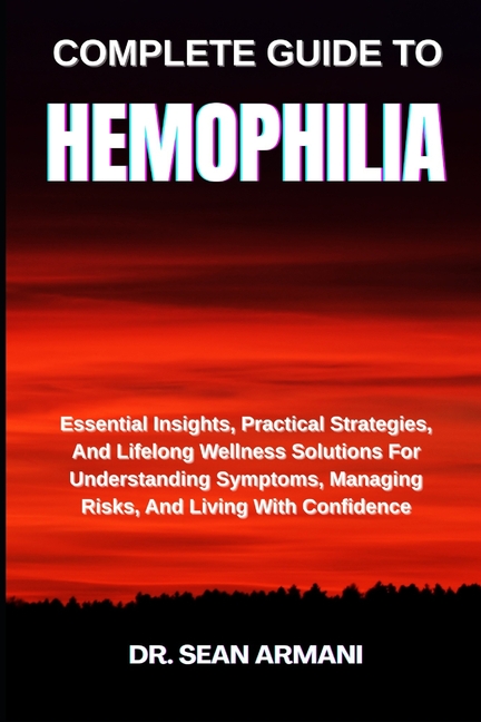 Complete Guide to Hemophilia: Essential Insights, Practical Strategies, And Lifelong Wellness Soluti