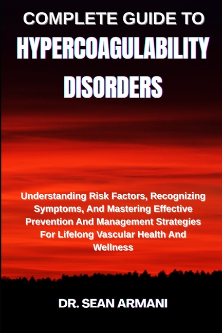 Complete Guide to Hypercoagulability Disorders: Understanding Risk Factors, Recognizing Symptoms, An