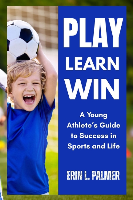 Play, Learn, Win: A Young Athlete's Guide to Success in Sports and Life