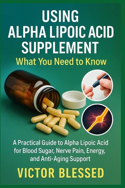 Using Alpha Lipoic Acid Supplement: WHAT YOU NEED TO KNOW: A Practical Guide to Alpha Lipoic Acid fo