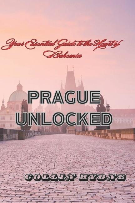 Prague Unlocked: Your Essential Guide to the Heart of Bohemia