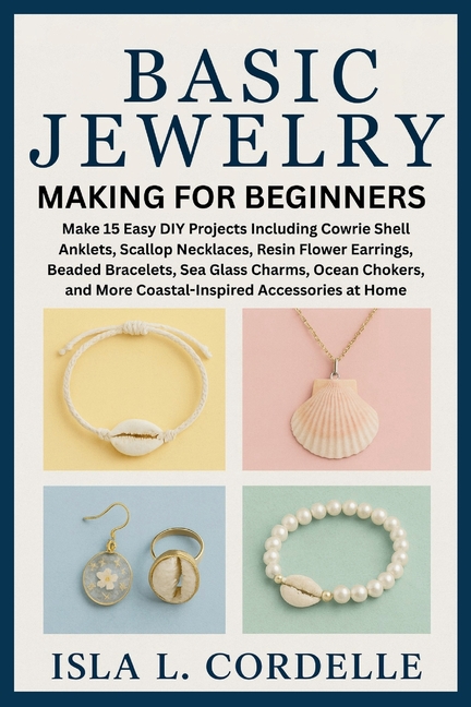 Basic Jewelry Making for Beginners: Make 15 Easy DIY Projects Including Cowrie Shell Anklets, Scallo