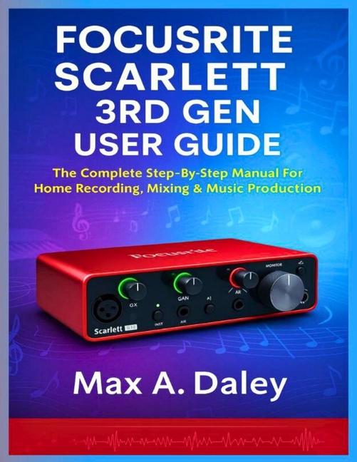 Focusrite Scarlett 3rd Gen User Guide: The Complete Step-By-Step Manual For Home Recording, Mixing &