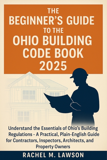 Beginner's Guide to the Ohio Building Code Book 2025: Understand the Essentials of Ohio's Building R