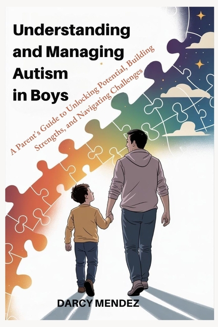 Understanding and Managing Autism in Boys: A Parent's Guide to Unlocking Potential, Building Strengt