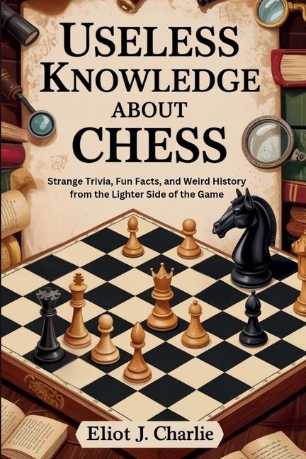 Useless knowledge about Chess: Strange Trivia, Fun Facts, and Weird History from the Lighter Side of
