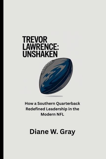 Trevor Lawrence: Unshaken: How a Southern Quarterback Redefined Leadership in the Modern NFL